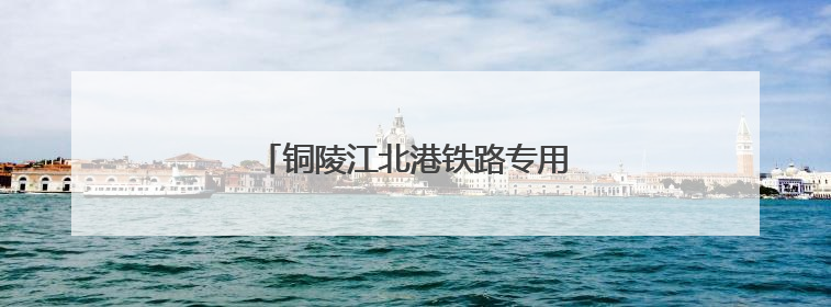 铜陵江北港铁路专用线建设取得重大进展